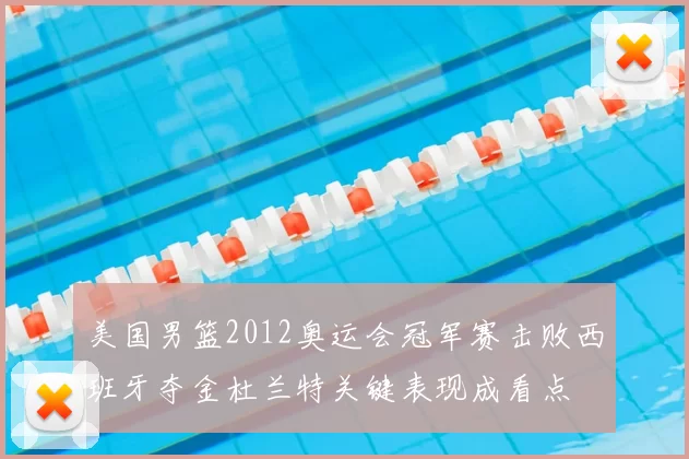 美国男篮2012奥运会冠军赛击败西班牙夺金杜兰特关键表现成看点