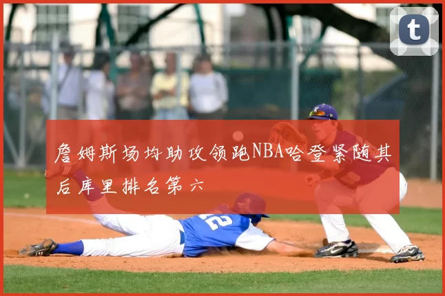 詹姆斯场均助攻领跑NBA哈登紧随其后库里排名第六