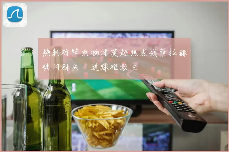 热刺对阵利物浦英超焦点战萨拉赫破门孙兴慜进球难救主