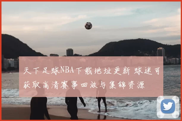 天下足球NBA下载地址更新 球迷可获取高清赛事回放与集锦资源