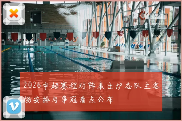 2026中超赛程对阵表出炉各队主客场安排与争冠看点公布