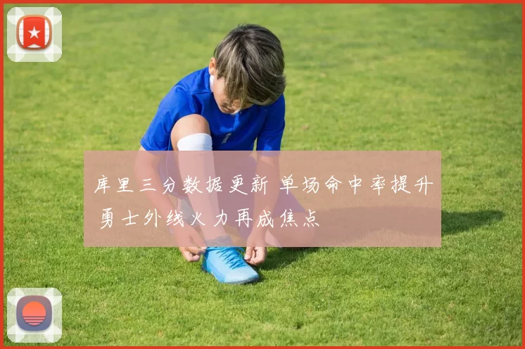 库里三分数据更新 单场命中率提升 勇士外线火力再成焦点