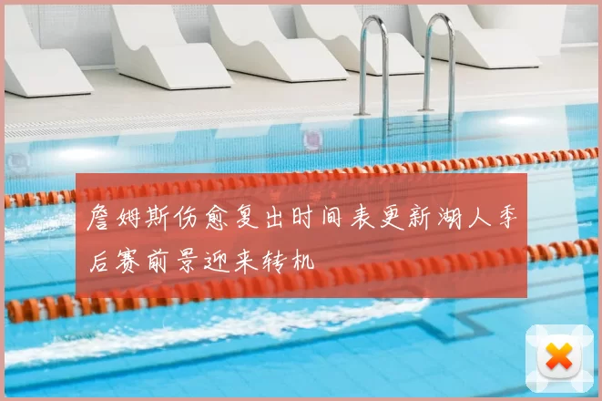 詹姆斯伤愈复出时间表更新湖人季后赛前景迎来转机