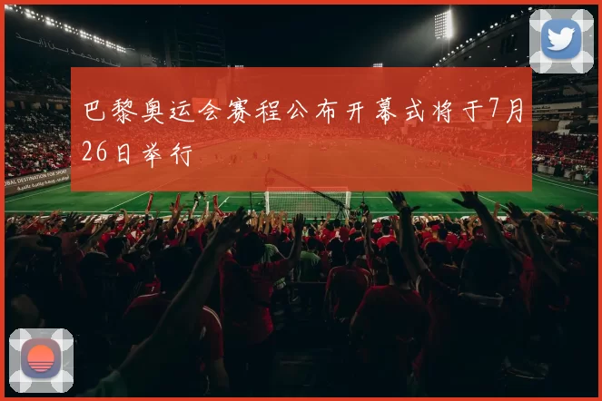 巴黎奥运会赛程公布开幕式将于7月26日举行