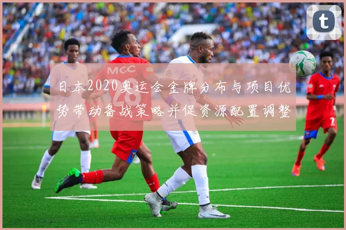 日本2020奥运会金牌分布与项目优势带动备战策略并促资源配置调整