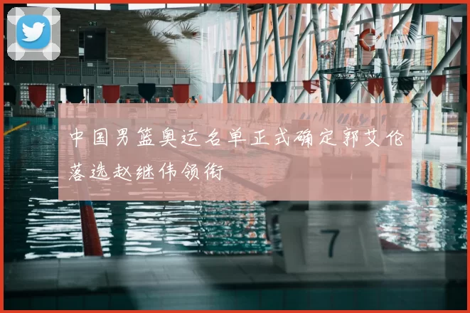 中国男篮奥运名单正式确定郭艾伦落选赵继伟领衔