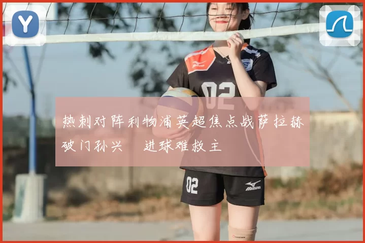 热刺对阵利物浦英超焦点战萨拉赫破门孙兴慜进球难救主