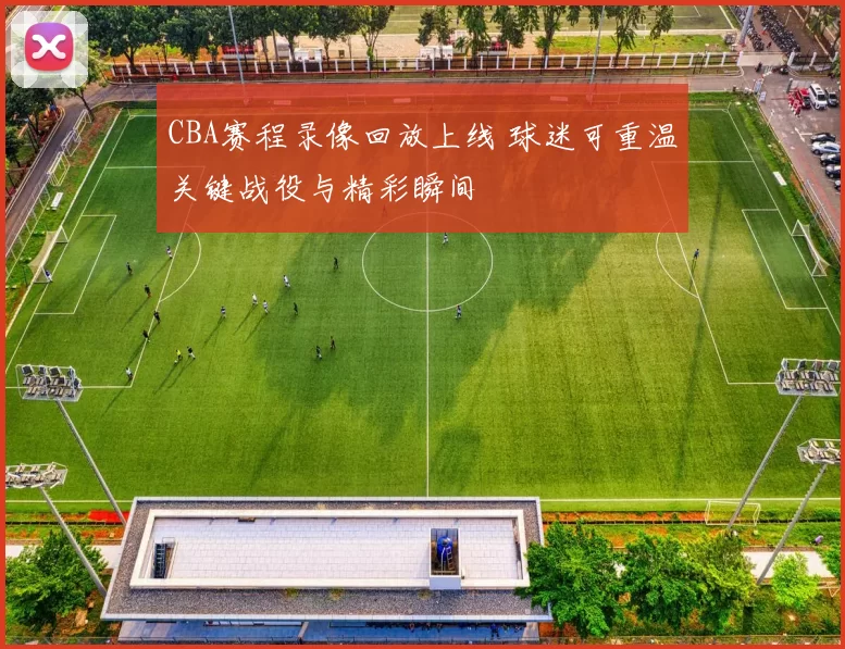 CBA赛程录像回放上线 球迷可重温关键战役与精彩瞬间
