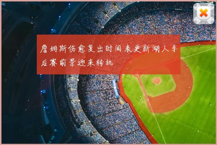 詹姆斯伤愈复出时间表更新湖人季后赛前景迎来转机