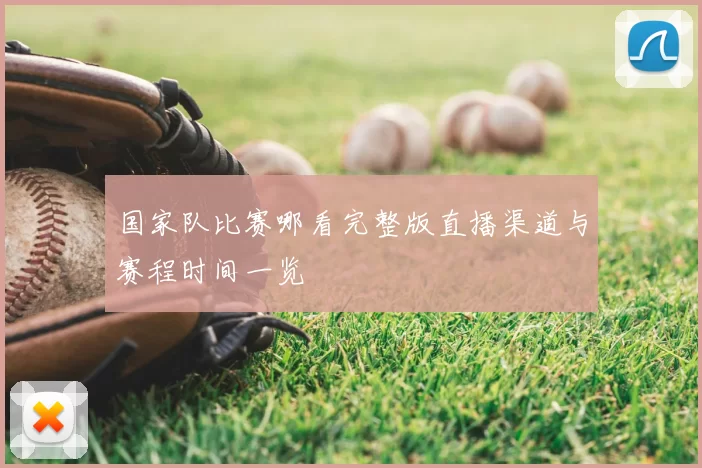 国家队比赛哪看完整版直播渠道与赛程时间一览