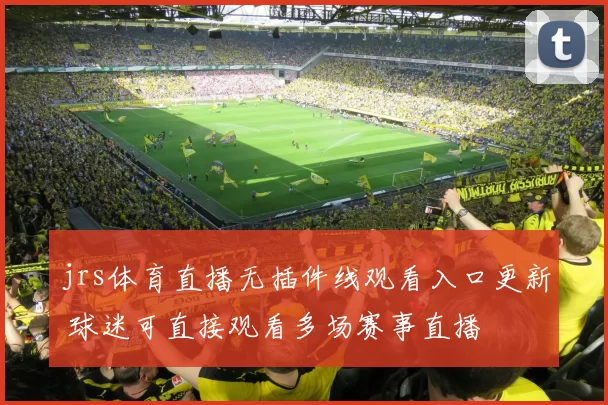jrs体育直播无插件线观看入口更新 球迷可直接观看多场赛事直播