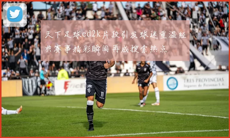 天下足球ed2k片段引发球迷重温经典赛事精彩瞬间再成搜索热点