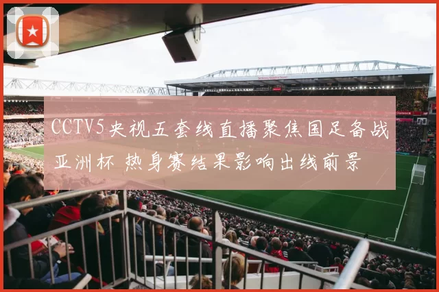 CCTV5央视五套线直播聚焦国足备战亚洲杯 热身赛结果影响出线前景