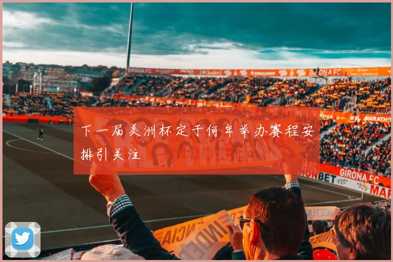 下一届美洲杯定于何年举办赛程安排引关注