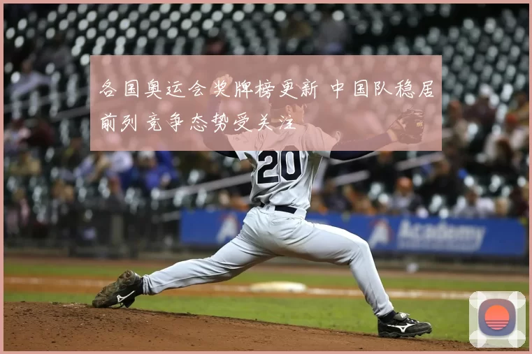 各国奥运会奖牌榜更新 中国队稳居前列竞争态势受关注