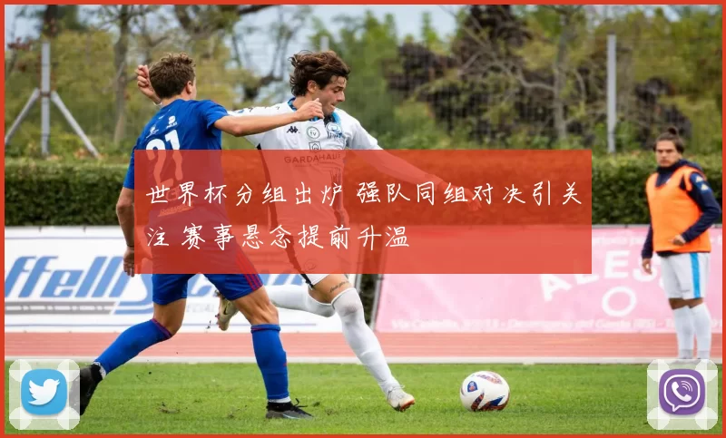 世界杯分组出炉 强队同组对决引关注 赛事悬念提前升温