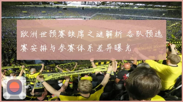 欧洲世预赛缺席之谜解析 各队预选赛安排与参赛体系差异曝光