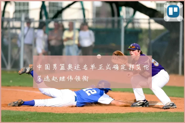 中国男篮奥运名单正式确定郭艾伦落选赵继伟领衔
