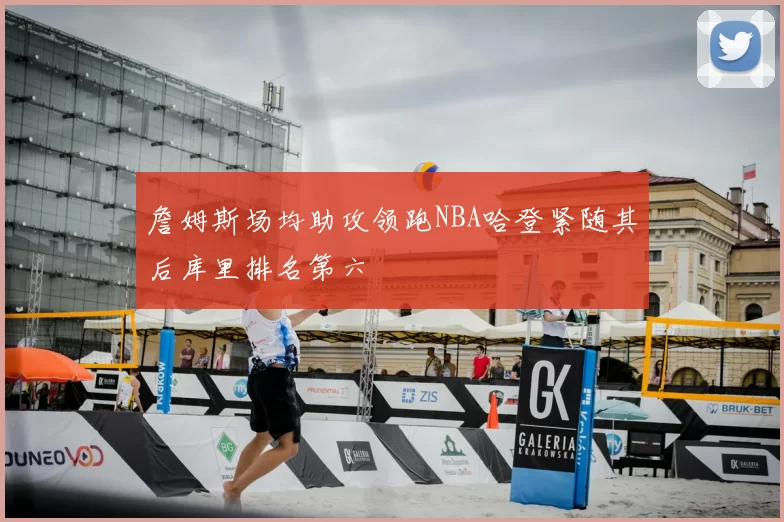 詹姆斯场均助攻领跑NBA哈登紧随其后库里排名第六