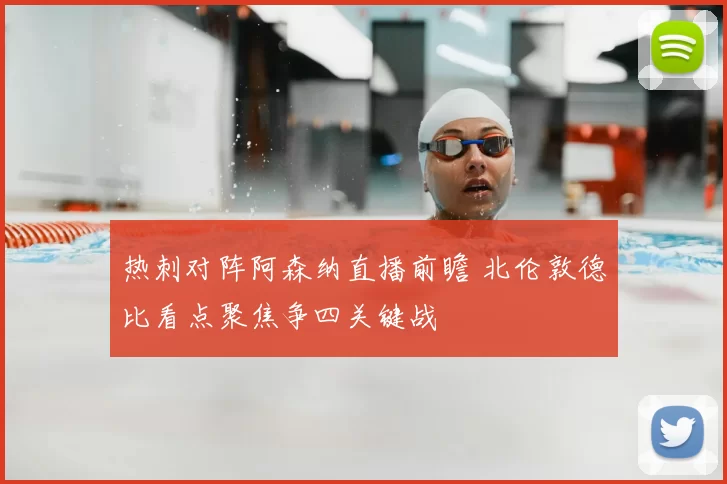 热刺对阵阿森纳直播前瞻 北伦敦德比看点聚焦争四关键战