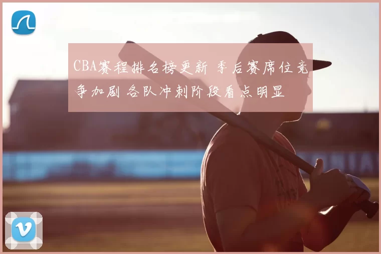 CBA赛程排名榜更新 季后赛席位竞争加剧 各队冲刺阶段看点明显