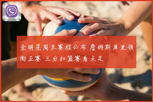 全明星周末赛程公布 詹姆斯库里领衔正赛 三分扣篮赛看点足