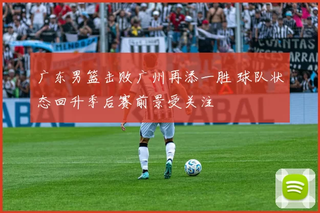 广东男篮击败广州再添一胜 球队状态回升季后赛前景受关注