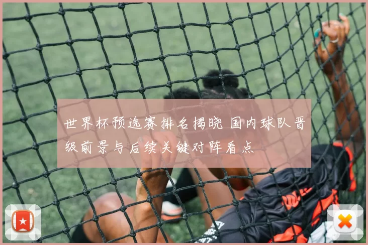 世界杯预选赛排名揭晓 国内球队晋级前景与后续关键对阵看点