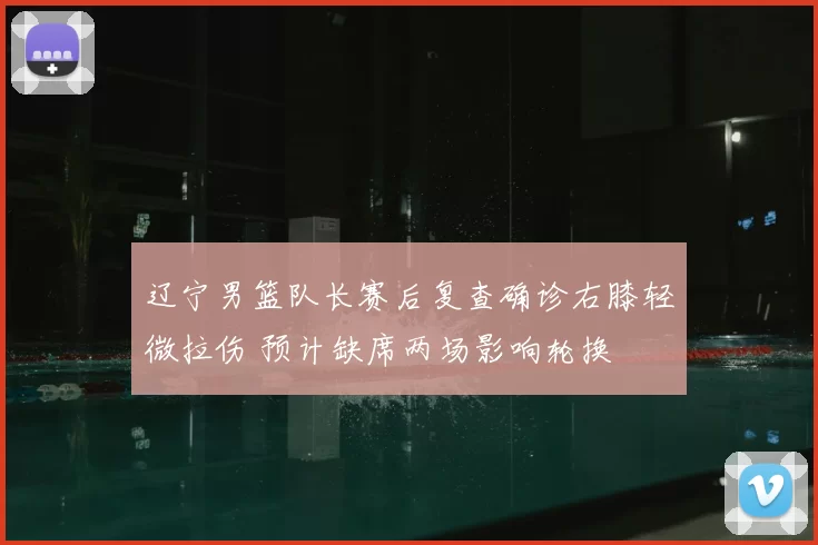 辽宁男篮队长赛后复查确诊右膝轻微拉伤 预计缺席两场影响轮换