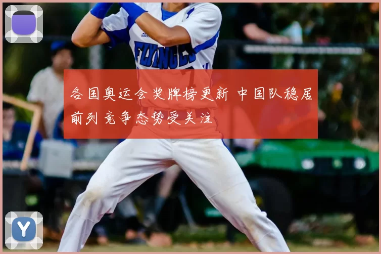 各国奥运会奖牌榜更新 中国队稳居前列竞争态势受关注