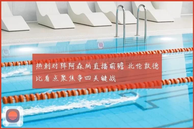 热刺对阵阿森纳直播前瞻 北伦敦德比看点聚焦争四关键战