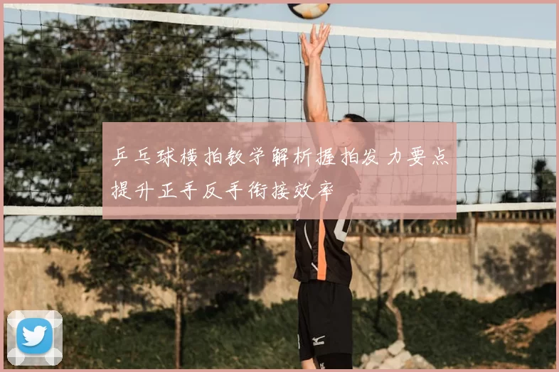 乒乓球横拍教学解析握拍发力要点提升正手反手衔接效率