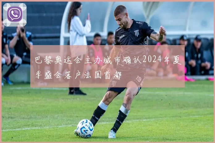 巴黎奥运会主办城市确认2024年夏季盛会落户法国首都