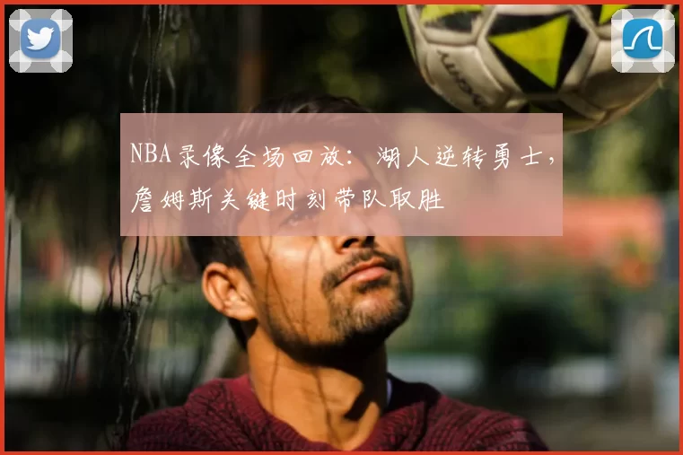 NBA录像全场回放：湖人逆转勇士，詹姆斯关键时刻带队取胜