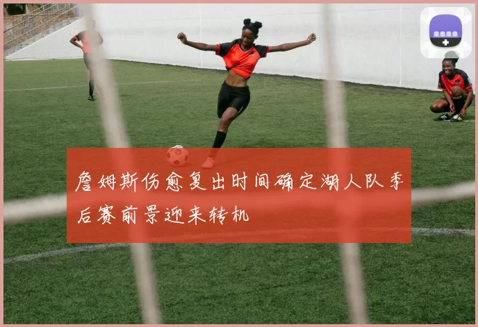 詹姆斯伤愈复出时间确定湖人队季后赛前景迎来转机