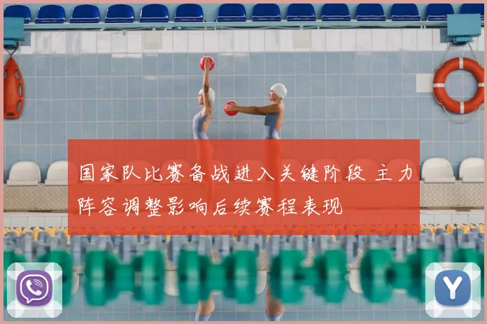 国家队比赛备战进入关键阶段 主力阵容调整影响后续赛程表现