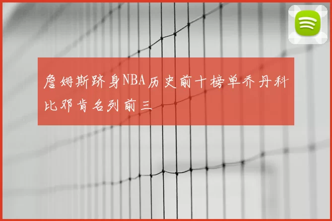 詹姆斯跻身NBA历史前十榜单乔丹科比邓肯名列前三