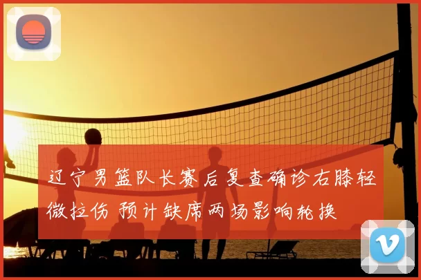 辽宁男篮队长赛后复查确诊右膝轻微拉伤 预计缺席两场影响轮换