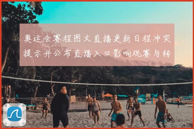 奥运会赛程图文直播更新日程冲突提示并公布直播入口影响观赛与转播安排