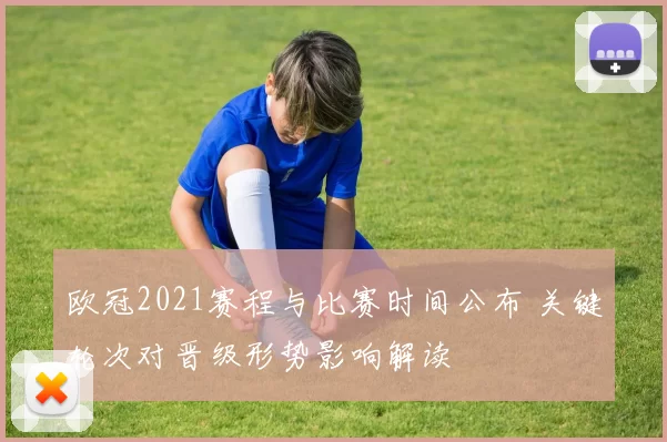 欧冠2021赛程与比赛时间公布 关键轮次对晋级形势影响解读