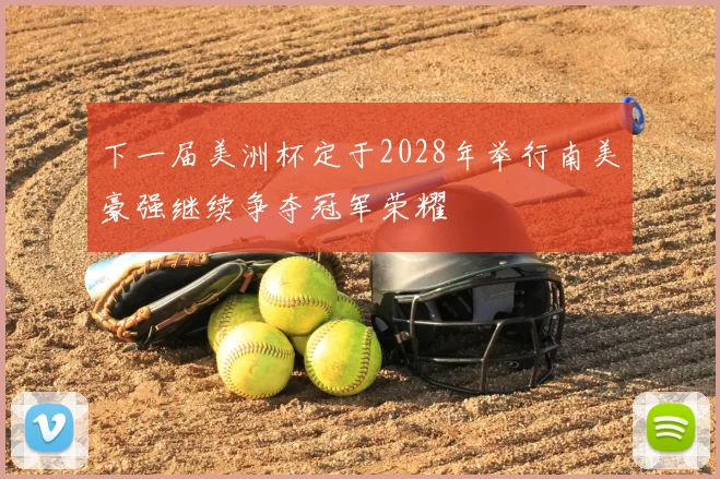 下一届美洲杯定于2028年举行南美豪强继续争夺冠军荣耀