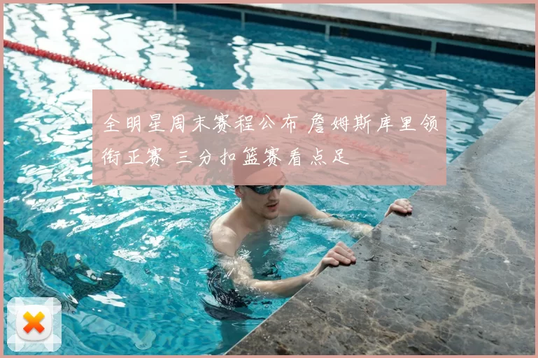 全明星周末赛程公布 詹姆斯库里领衔正赛 三分扣篮赛看点足
