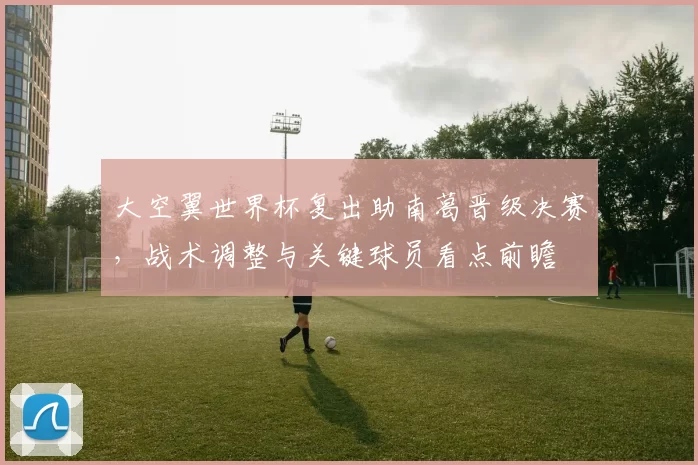 大空翼世界杯复出助南葛晋级决赛，战术调整与关键球员看点前瞻