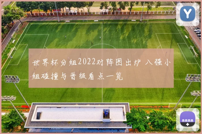 世界杯分组2022对阵图出炉 八强小组碰撞与晋级看点一览