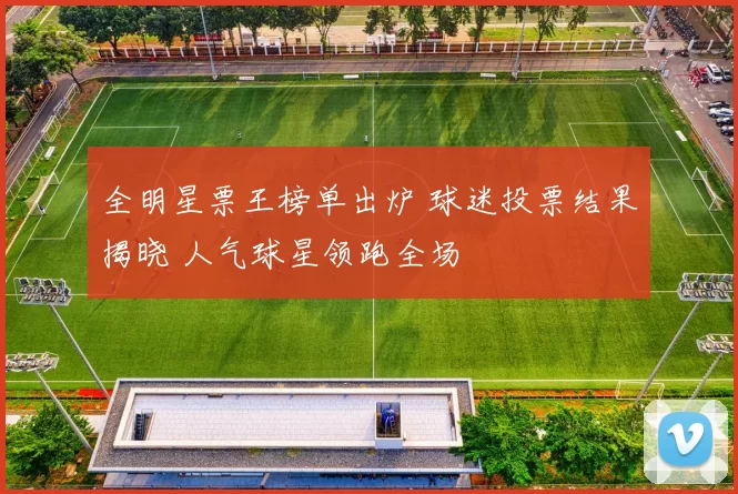全明星票王榜单出炉 球迷投票结果揭晓 人气球星领跑全场