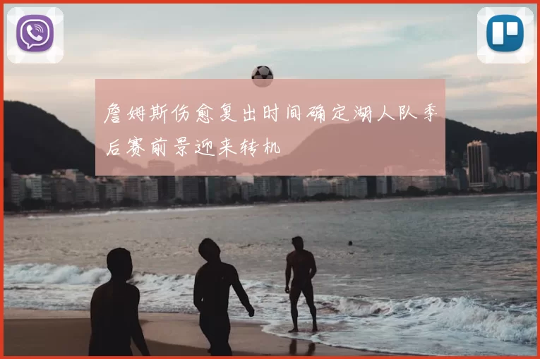 詹姆斯伤愈复出时间确定湖人队季后赛前景迎来转机