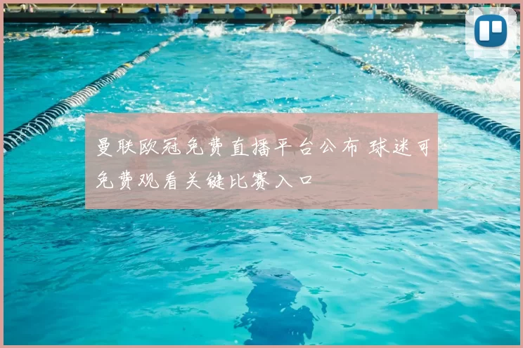 曼联欧冠免费直播平台公布 球迷可免费观看关键比赛入口