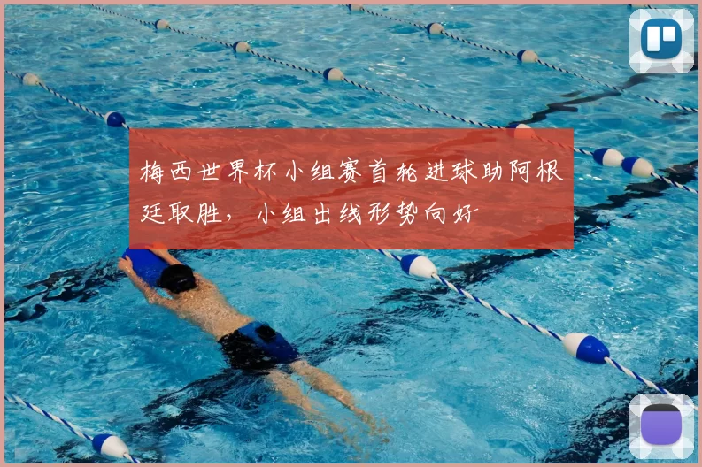 梅西世界杯小组赛首轮进球助阿根廷取胜，小组出线形势向好