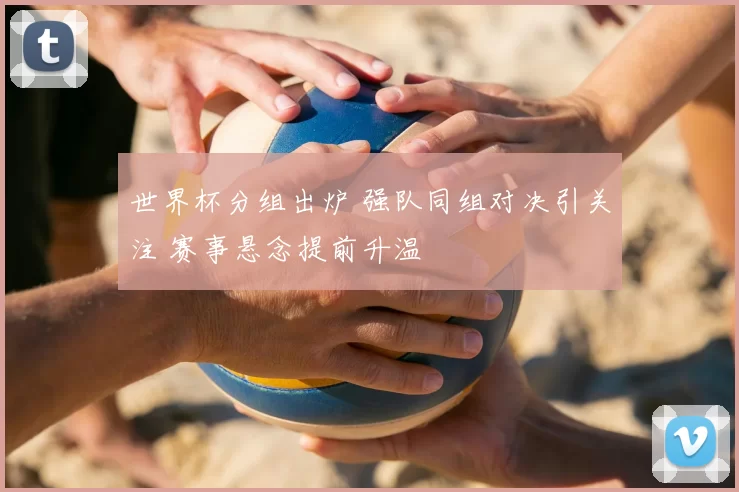 世界杯分组出炉 强队同组对决引关注 赛事悬念提前升温