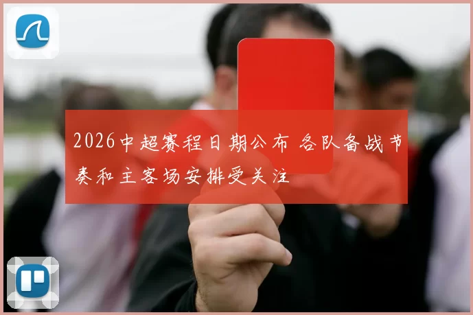 2026中超赛程日期公布 各队备战节奏和主客场安排受关注